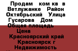 Продам 3 ком.кв. в Ветлужанке › Район ­ Октябрьский › Улица ­ Гусарова › Дом ­ 75 › Общая площадь ­ 60 › Цена ­ 3 650 000 - Красноярский край, Красноярск г. Недвижимость » Квартиры продажа   . Красноярский край,Красноярск г.